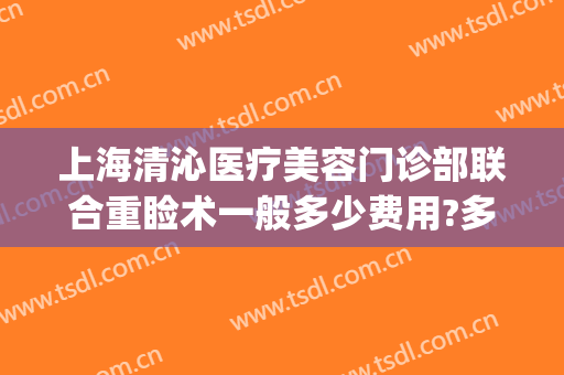 上海清沁医疗美容门诊部联合重睑术一般多少费用?多长时间恢复?(上海清沁医疗美容医院)