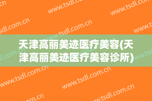 天津高丽美迹医疗美容(天津高丽美迹医疗美容诊所)