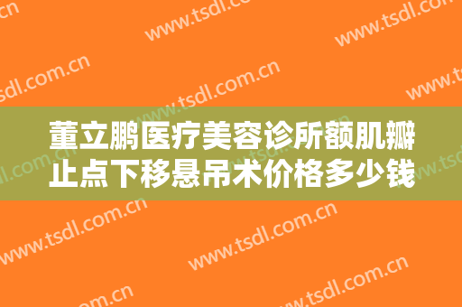 董立鹏医疗美容诊所额肌瓣止点下移悬吊术价格多少钱?靠谱吗?