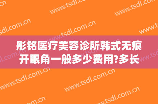 彤铭医疗美容诊所韩式无痕开眼角一般多少费用?多长时间恢复?(彤铭整形医院)