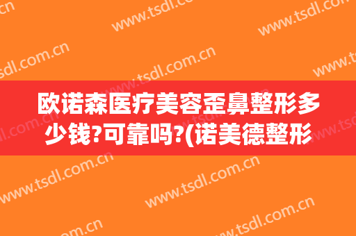 欧诺森医疗美容歪鼻整形多少钱?可靠吗?(诺美德整形美容医院)
