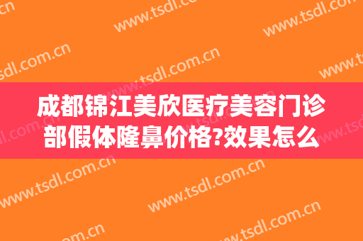 成都锦江美欣医疗美容门诊部假体隆鼻价格?效果怎么样?(成都锦江区整形医院)