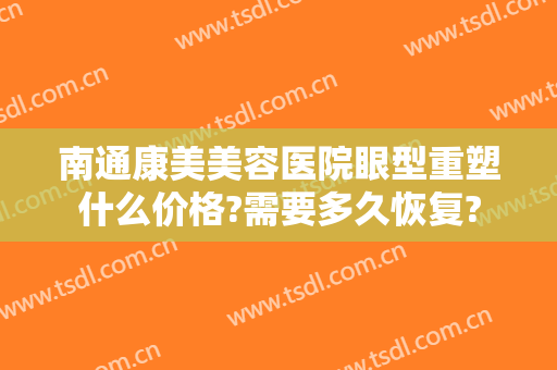 南通康美美容医院眼型重塑什么价格?需要多久恢复?