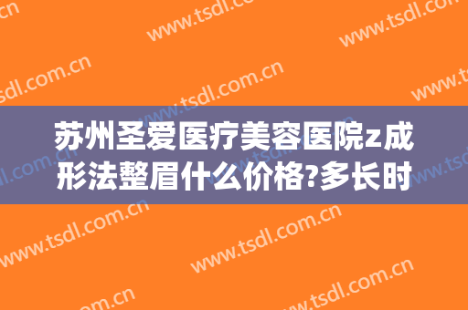 苏州圣爱医疗美容医院z成形法整眉什么价格?多长时间恢复?(成都圣形医美整形医院)