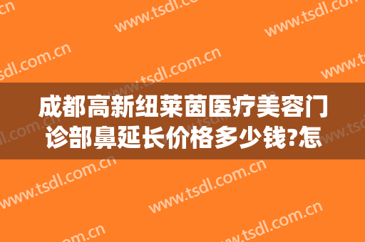 成都高新纽莱茵医疗美容门诊部鼻延长价格多少钱?怎么样?(成都纽莱茵整形外科)