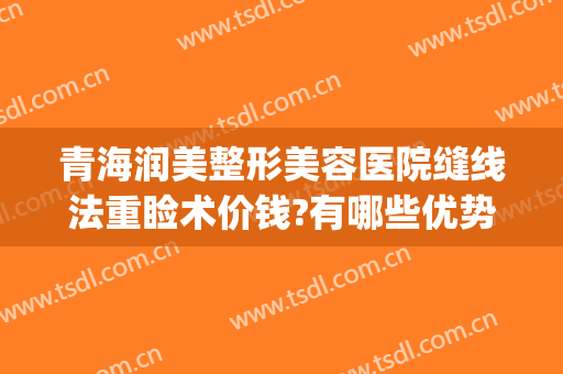 青海润美整形美容医院缝线法重睑术价钱?有哪些优势?(做双眼皮缝线法)