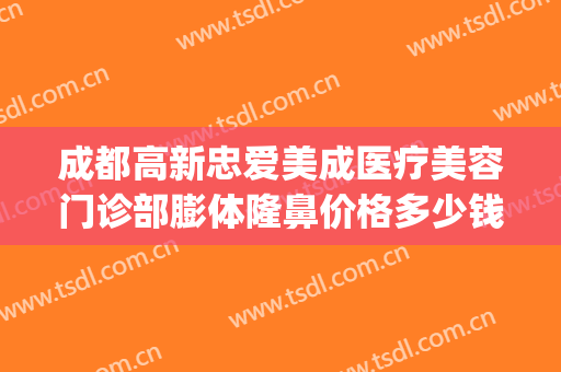 成都高新忠爱美成医疗美容门诊部膨体隆鼻价格多少钱?好不好?(成都忠爱整形医院)