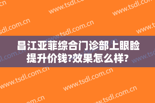 昌江亚菲综合门诊部上眼睑提升价钱?效果怎么样?