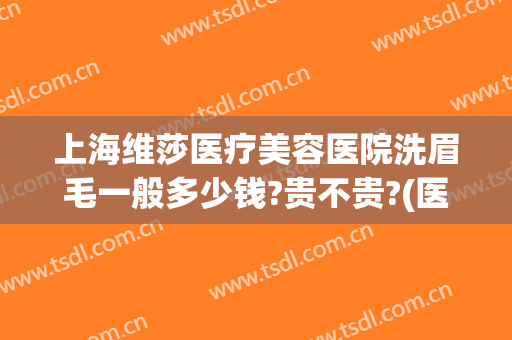 上海维莎医疗美容医院洗眉毛一般多少钱?贵不贵?(医院洗眉毛要多少钱)