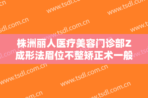 株洲丽人医疗美容门诊部Z成形法眉位不整矫正术一般价位是多少费用?怎么样?