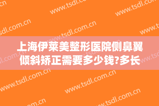 上海伊莱美整形医院侧鼻翼倾斜矫正需要多少钱?多长时间恢复?(上海伊莱美医疗美容医院整形)