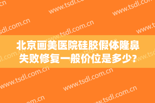 北京画美医院硅胶假体隆鼻失败修复一般价位是多少?多长时间恢复?(硅胶假体隆鼻恢复过程)