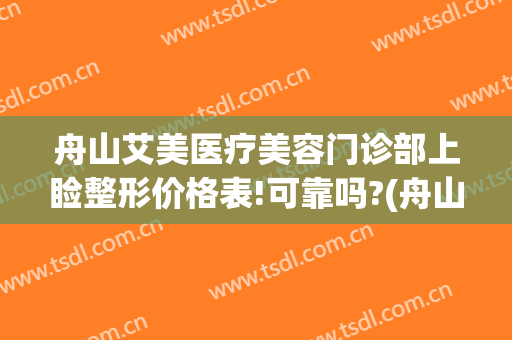舟山艾美医疗美容门诊部上睑整形价格表!可靠吗?(舟山美容整形医院)