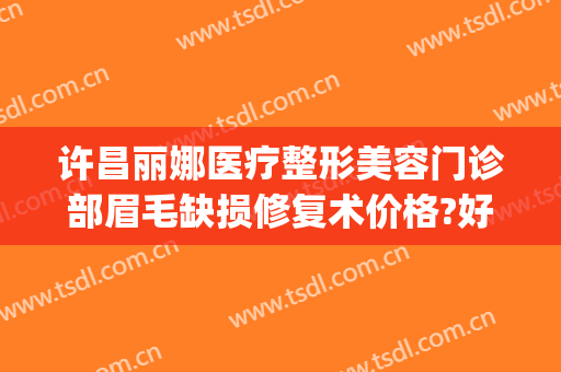 许昌丽娜医疗整形美容门诊部眉毛缺损修复术价格?好不好?(许昌市立医院整形美容科)