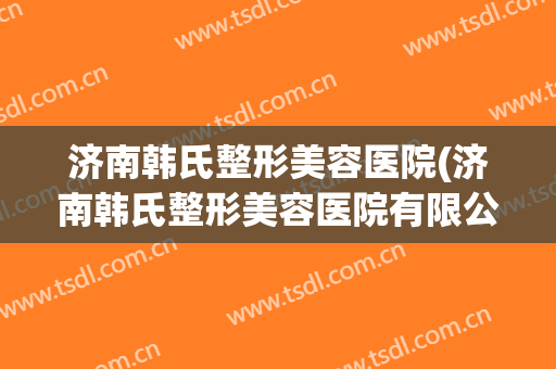济南韩氏整形美容医院(济南韩氏整形美容医院有限公司)