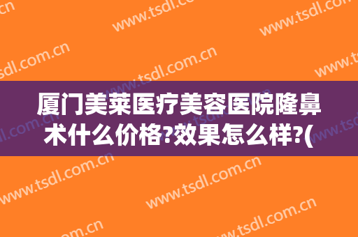 厦门美莱医疗美容医院隆鼻术什么价格?效果怎么样?(厦门美莱整形医院怎么样)