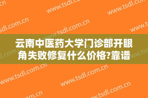 云南中医药大学门诊部开眼角失败修复什么价格?靠谱吗?