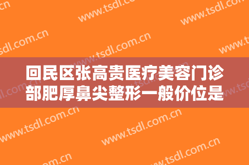 回民区张高贵医疗美容门诊部肥厚鼻尖整形一般价位是多少费用?靠谱吗?