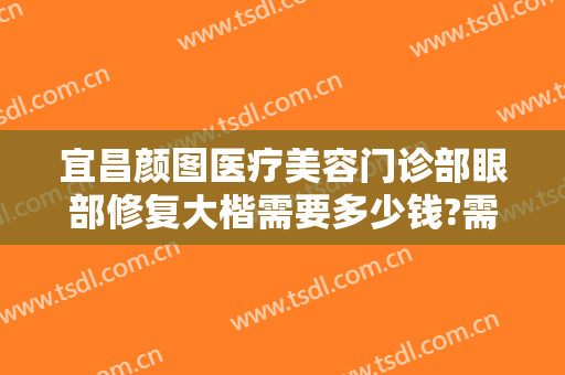 宜昌颜图医疗美容门诊部眼部修复大楷需要多少钱?需要多久恢复?