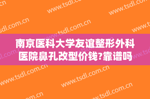 南京医科大学友谊整形外科医院鼻孔改型价钱?靠谱吗?(南京友谊隆鼻哪个院长好)