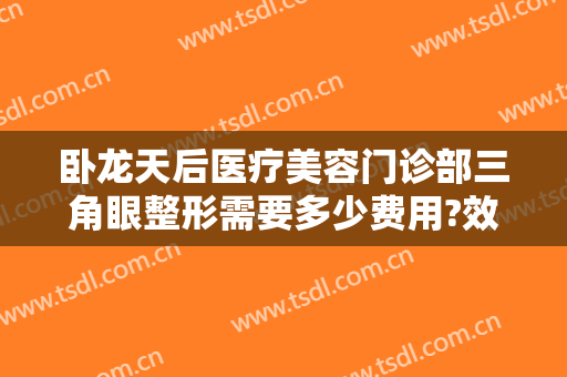 卧龙天后医疗美容门诊部三角眼整形需要多少费用?效果怎么样?
