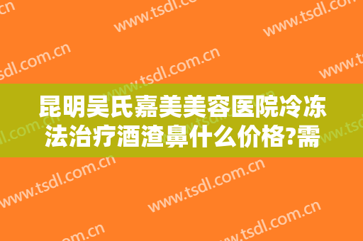 昆明吴氏嘉美美容医院冷冻法治疗酒渣鼻什么价格?需要多久恢复?
