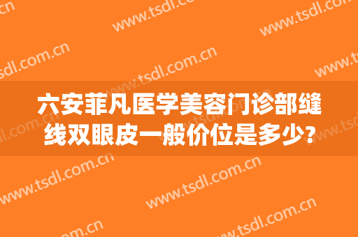 六安菲凡医学美容门诊部缝线双眼皮一般价位是多少?多长时间恢复?(六安市人民医院割双眼皮)