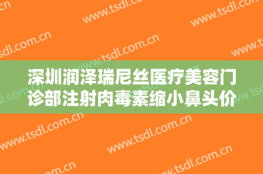 深圳润泽瑞尼丝医疗美容门诊部注射肉毒素缩小鼻头价格?需要多久恢复?