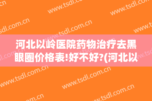 河北以岭医院药物治疗去黑眼圈价格表!好不好?(河北以岭医院眼科怎么样)