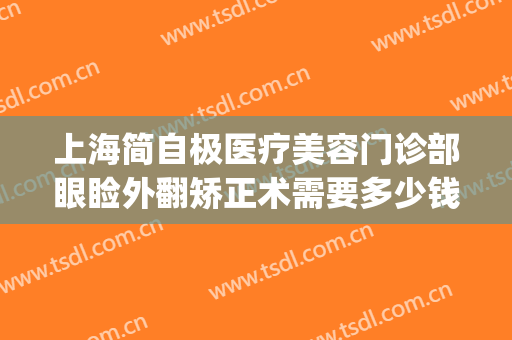 上海简自极医疗美容门诊部眼睑外翻矫正术需要多少钱?好不好?(上海简自美医疗美容电话)