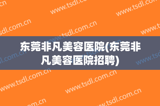 东莞非凡美容医院(东莞非凡美容医院招聘)