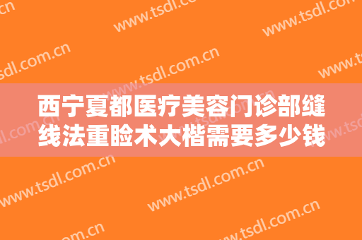 西宁夏都医疗美容门诊部缝线法重睑术大楷需要多少钱?有哪些优势?