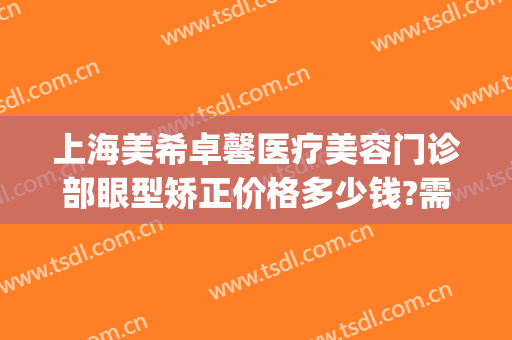 上海美希卓馨医疗美容门诊部眼型矫正价格多少钱?需要多久恢复?(铭尚专业眼部整形)