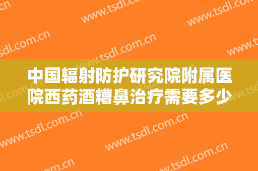 中国辐射防护研究院附属医院西药酒糟鼻治疗需要多少费用?多长时间恢复?