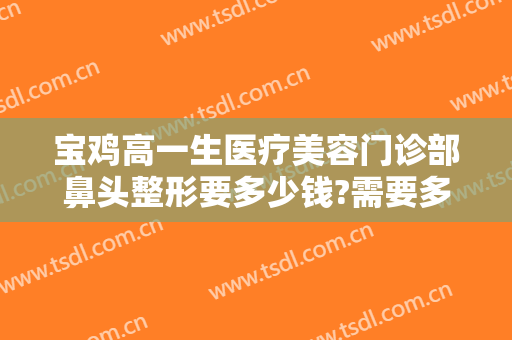 宝鸡高一生医疗美容门诊部鼻头整形要多少钱?需要多久恢复?