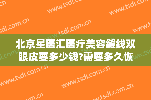 北京星医汇医疗美容缝线双眼皮要多少钱?需要多久恢复?(北京星医汇医疗美容门诊部)