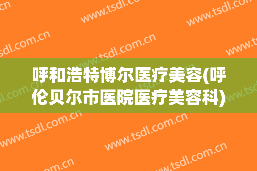 呼和浩特博尔医疗美容(呼伦贝尔市医院医疗美容科)
