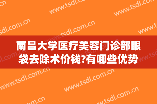 南昌大学医疗美容门诊部眼袋去除术价钱?有哪些优势?(南昌二附院割眼袋收费标准)
