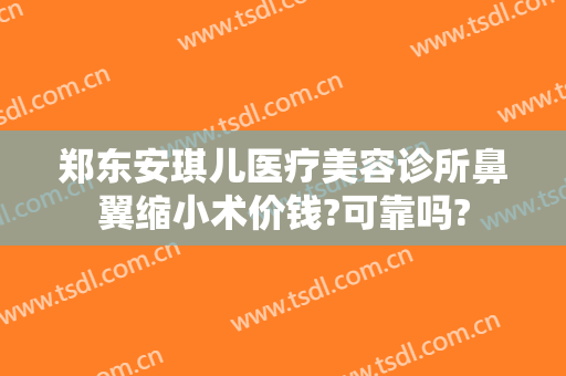 郑东安琪儿医疗美容诊所鼻翼缩小术价钱?可靠吗?