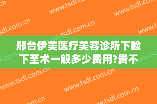邢台伊美医疗美容诊所下睑下至术一般多少费用?贵不贵?(邢台伊美整形医院做眼睛怎么样)