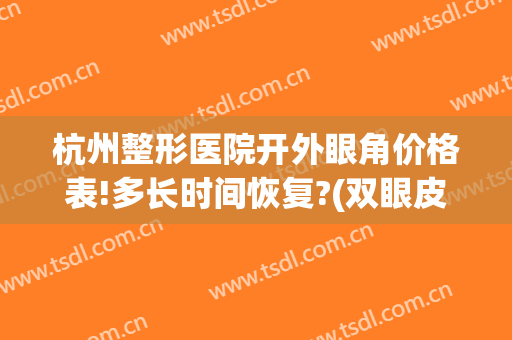 杭州整形医院开外眼角价格表!多长时间恢复?(双眼皮手术加开眼角价格)