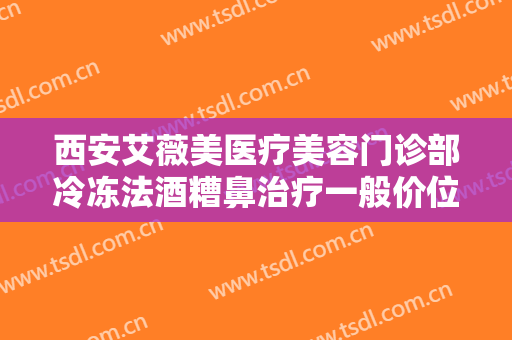 西安艾薇美医疗美容门诊部冷冻法酒糟鼻治疗一般价位是多少?效果怎么样?