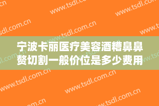 宁波卡丽医疗美容酒糟鼻鼻赘切割一般价位是多少费用?怎么样?(宁波美莱祛疤)