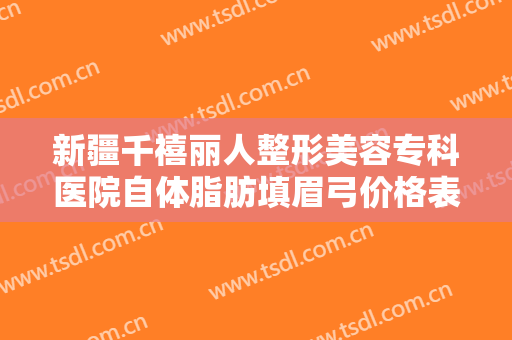 新疆千禧丽人整形美容专科医院自体脂肪填眉弓价格表!多长时间恢复?