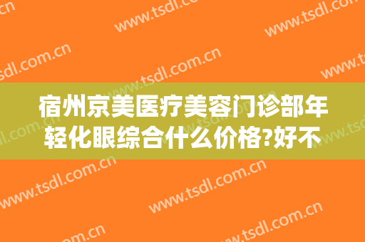 宿州京美医疗美容门诊部年轻化眼综合什么价格?好不好?(宿州医美整形)