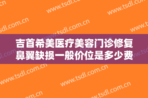 吉首希美医疗美容门诊修复鼻翼缺损一般价位是多少费用?贵不贵?