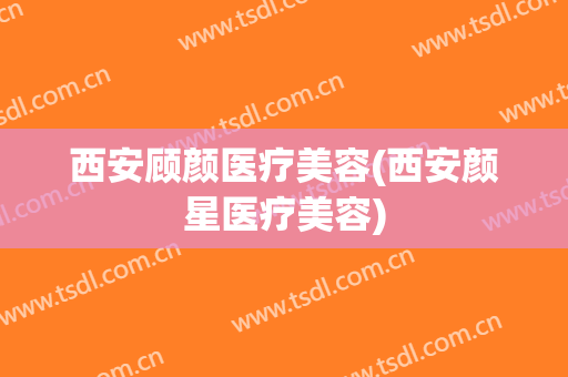 西安顾颜医疗美容(西安颜星医疗美容)