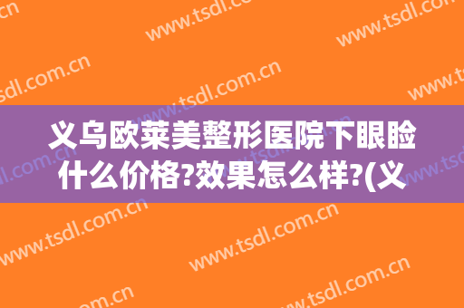 义乌欧莱美整形医院下眼睑什么价格?效果怎么样?(义乌双眼皮多少钱)