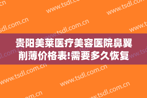 贵阳美莱医疗美容医院鼻翼削薄价格表!需要多久恢复?(美容院瘦鼻翼多少钱)