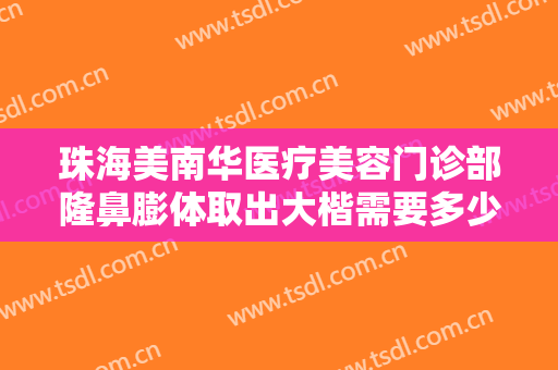 珠海美南华医疗美容门诊部隆鼻膨体取出大楷需要多少钱?有哪些优势?